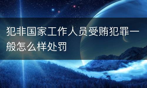 犯非国家工作人员受贿犯罪一般怎么样处罚