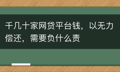 千几十家网贷平台钱，以无力偿还，需要负什么责