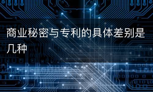 商业秘密与专利的具体差别是几种