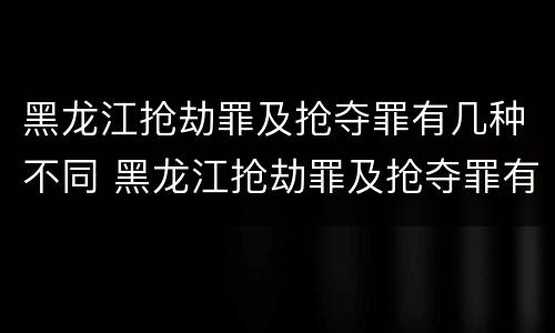 黑龙江抢劫罪及抢夺罪有几种不同 黑龙江抢劫罪及抢夺罪有几种不同行为