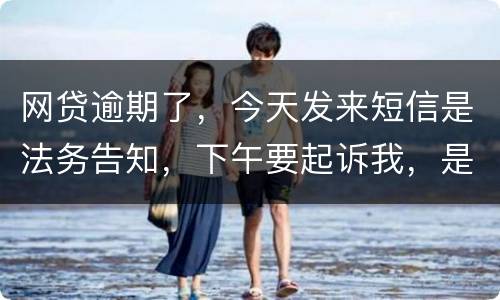 网贷逾期了，今天发来短信是法务告知，下午要起诉我，是不是真的