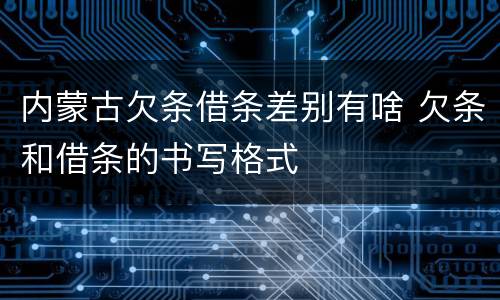 内蒙古欠条借条差别有啥 欠条和借条的书写格式