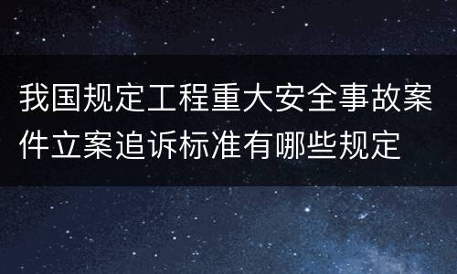 我国规定工程重大安全事故案件立案追诉标准有哪些规定