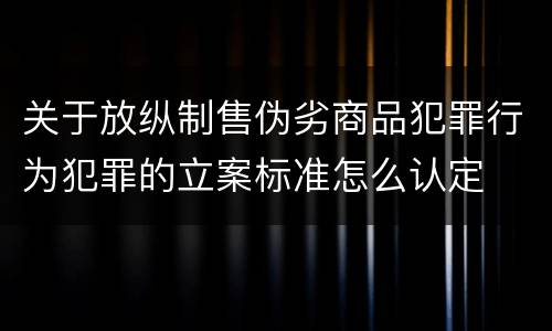 关于放纵制售伪劣商品犯罪行为犯罪的立案标准怎么认定