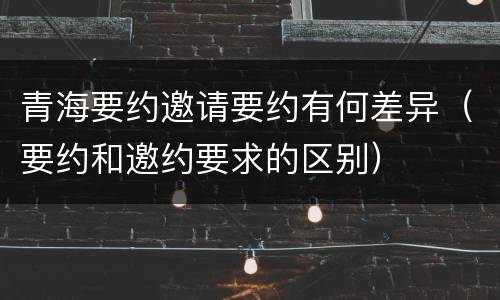 青海要约邀请要约有何差异（要约和邀约要求的区别）