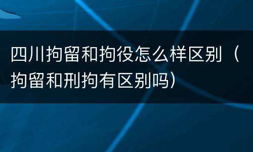 四川拘留和拘役怎么样区别（拘留和刑拘有区别吗）