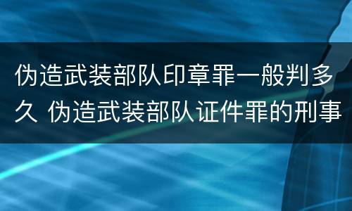 伪造武装部队印章罪一般判多久 伪造武装部队证件罪的刑事判决书