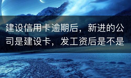 建设信用卡逾期后，新进的公司是建设卡，发工资后是不是直接扣了？直接还信用卡了