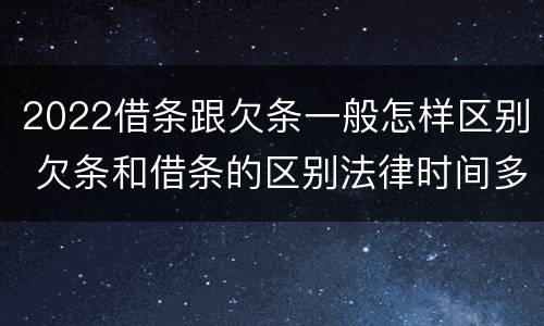 2022借条跟欠条一般怎样区别 欠条和借条的区别法律时间多少年