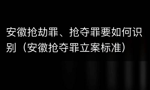 安徽抢劫罪、抢夺罪要如何识别（安徽抢夺罪立案标准）
