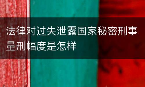 法律对过失泄露国家秘密刑事量刑幅度是怎样