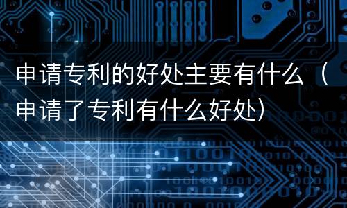 申请专利的好处主要有什么（申请了专利有什么好处）