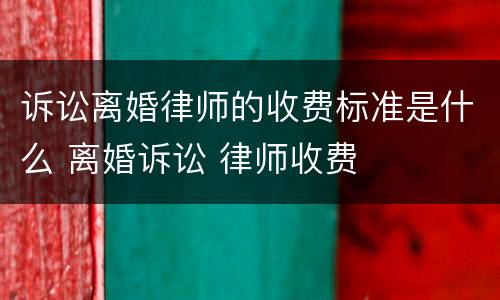 诉讼离婚律师的收费标准是什么 离婚诉讼 律师收费