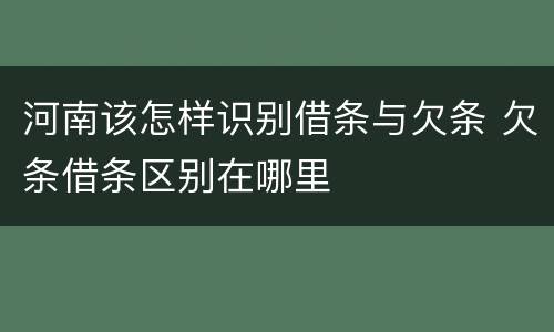 河南该怎样识别借条与欠条 欠条借条区别在哪里