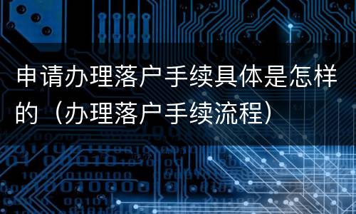 申请办理落户手续具体是怎样的（办理落户手续流程）