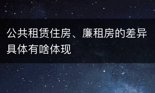 公共租赁住房、廉租房的差异具体有啥体现