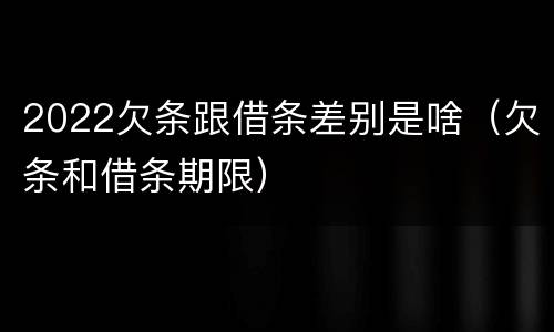 2022欠条跟借条差别是啥（欠条和借条期限）