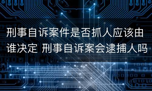 刑事自诉案件是否抓人应该由谁决定 刑事自诉案会逮捕人吗