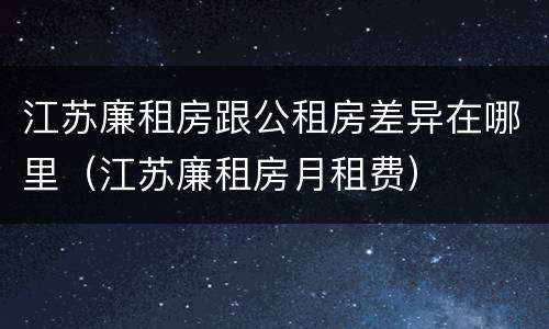 江苏廉租房跟公租房差异在哪里（江苏廉租房月租费）