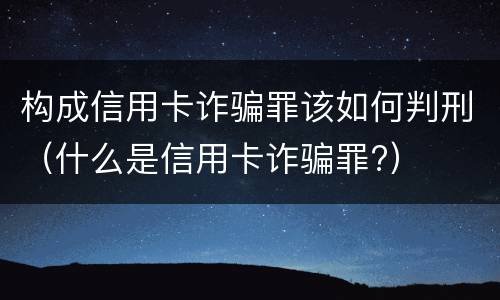 构成信用卡诈骗罪该如何判刑（什么是信用卡诈骗罪?）