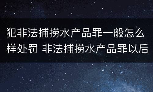 犯非法捕捞水产品罪一般怎么样处罚 非法捕捞水产品罪以后有什么