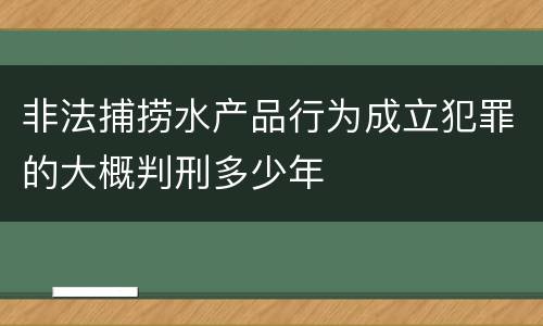 非法捕捞水产品行为成立犯罪的大概判刑多少年