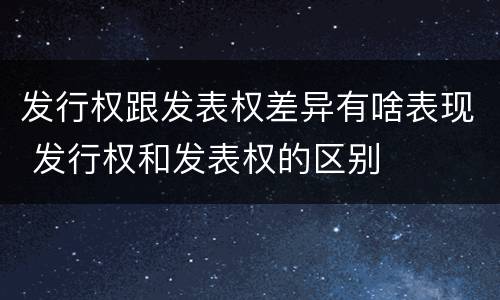 发行权跟发表权差异有啥表现 发行权和发表权的区别