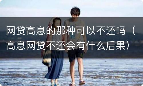 网贷高息的那种可以不还吗（高息网贷不还会有什么后果）
