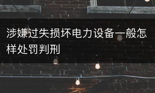 涉嫌过失损坏电力设备一般怎样处罚判刑
