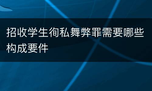 招收学生徇私舞弊罪需要哪些构成要件