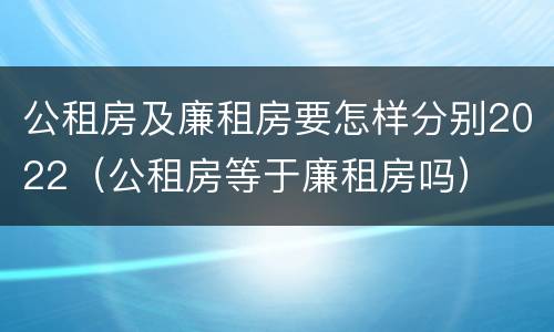 公租房及廉租房要怎样分别2022（公租房等于廉租房吗）