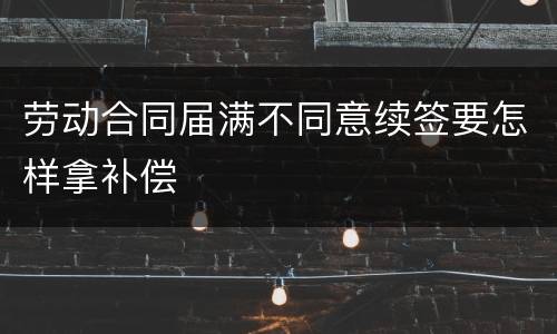 劳动合同届满不同意续签要怎样拿补偿