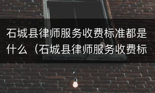 石城县律师服务收费标准都是什么（石城县律师服务收费标准都是什么时候发的）