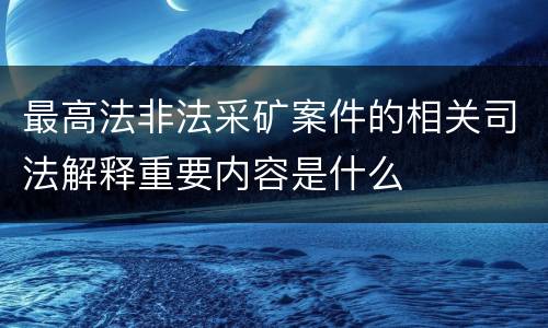 最高法非法采矿案件的相关司法解释重要内容是什么