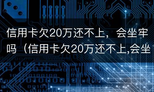 信用卡欠20万还不上，会坐牢吗（信用卡欠20万还不上,会坐牢吗知乎）