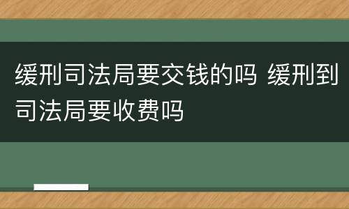 缓刑司法局要交钱的吗 缓刑到司法局要收费吗