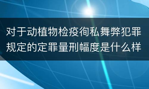 对于动植物检疫徇私舞弊犯罪规定的定罪量刑幅度是什么样的