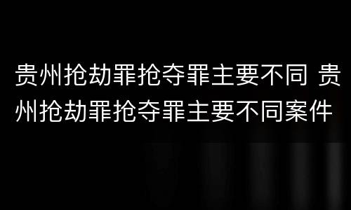 贵州抢劫罪抢夺罪主要不同 贵州抢劫罪抢夺罪主要不同案件