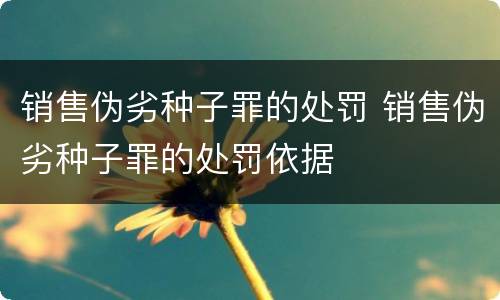 销售伪劣种子罪的处罚 销售伪劣种子罪的处罚依据