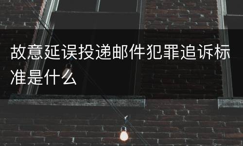 故意延误投递邮件犯罪追诉标准是什么