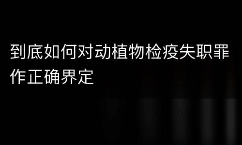 到底如何对动植物检疫失职罪作正确界定
