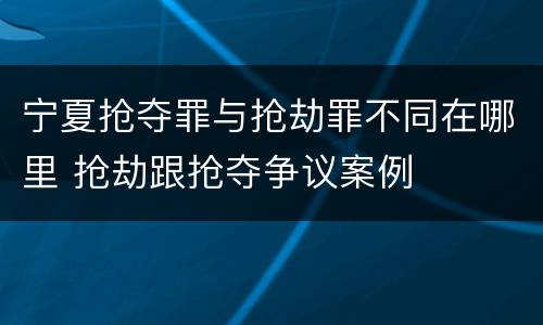 宁夏抢夺罪与抢劫罪不同在哪里 抢劫跟抢夺争议案例