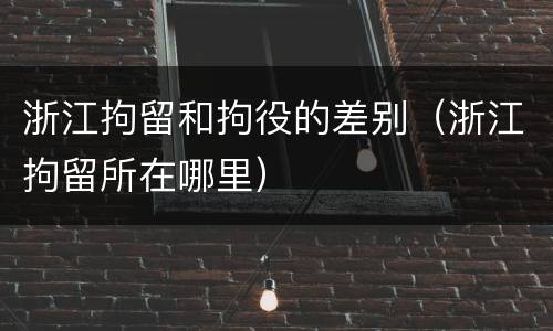 浙江拘留和拘役的差别（浙江拘留所在哪里）