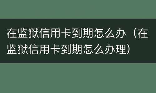 在监狱信用卡到期怎么办（在监狱信用卡到期怎么办理）
