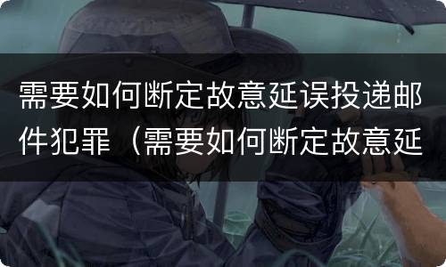 需要如何断定故意延误投递邮件犯罪（需要如何断定故意延误投递邮件犯罪记录）
