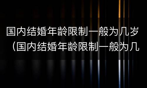 国内结婚年龄限制一般为几岁（国内结婚年龄限制一般为几岁的）