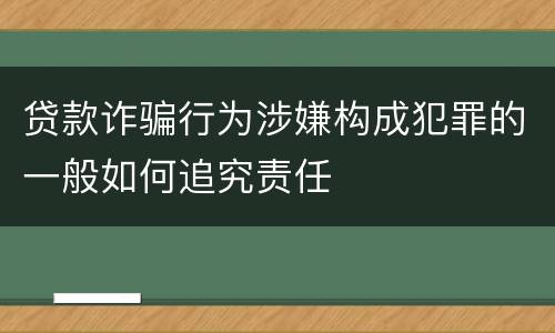 贷款诈骗行为涉嫌构成犯罪的一般如何追究责任