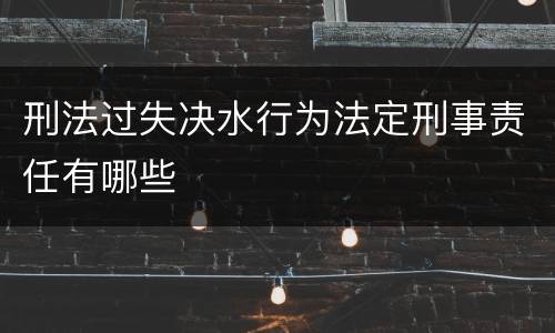 刑法过失决水行为法定刑事责任有哪些