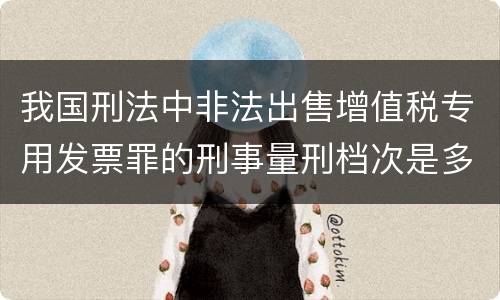 我国刑法中非法出售增值税专用发票罪的刑事量刑档次是多少