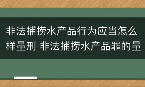 非法捕捞水产品行为应当怎么样量刑 非法捕捞水产品罪的量刑标准